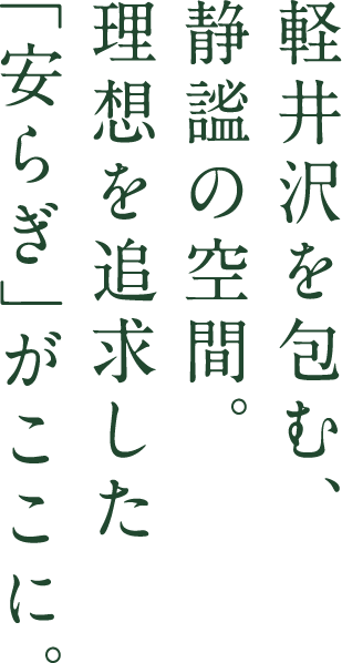 軽井沢を包む、 静謐の空間。 理想を追求した 「安らぎ」がここに。